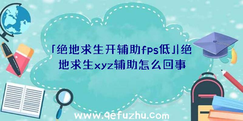 「绝地求生开辅助fps低」|绝地求生xyz辅助怎么回事